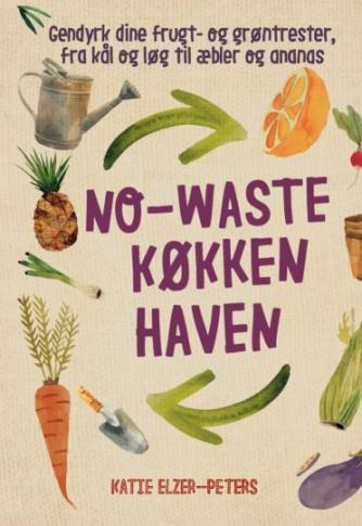 Katie Elzer-Peters: No-waste køkkenhaven : gendyrk dine frugt- og grøntrester, fra kål og løg til æbler og ananas